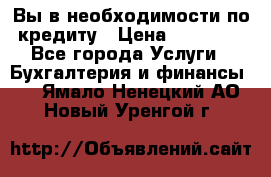 Вы в необходимости по кредиту › Цена ­ 90 000 - Все города Услуги » Бухгалтерия и финансы   . Ямало-Ненецкий АО,Новый Уренгой г.